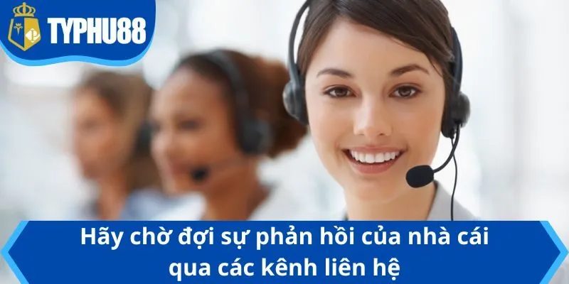 Hãy chờ đợi sự phản hồi của nhà cái qua các kênh liên hệ